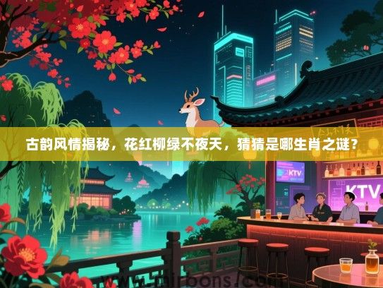 古韵风情揭秘，花红柳绿不夜天，猜猜是哪生肖之谜？
