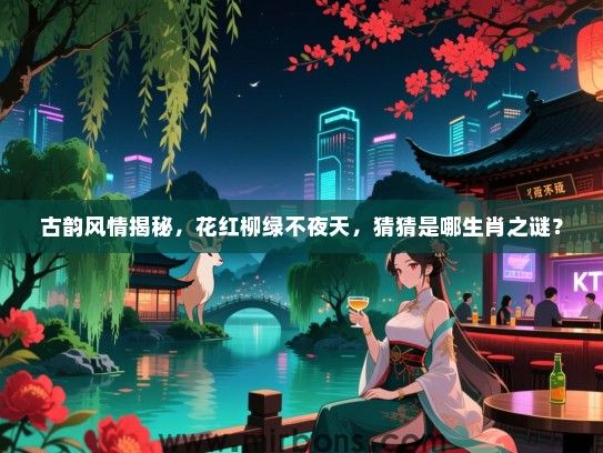 古韵风情揭秘，花红柳绿不夜天，猜猜是哪生肖之谜？
