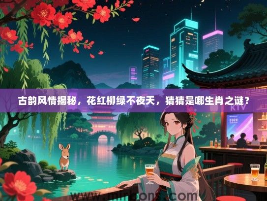 古韵风情揭秘，花红柳绿不夜天，猜猜是哪生肖之谜？