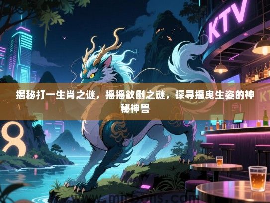 揭秘打一生肖之谜，摇摇欲倒之谜，探寻摇曳生姿的神秘神兽