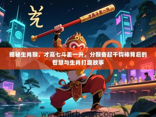 揭秘生肖猴，才高七斗差一升，分猴奋起千钧棒背后的智慧与生肖打趣故事