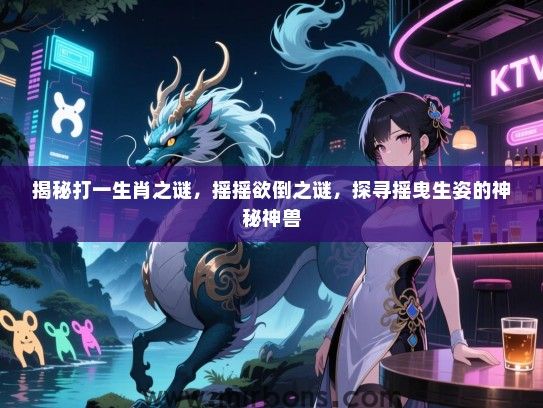 揭秘打一生肖之谜，摇摇欲倒之谜，探寻摇曳生姿的神秘神兽