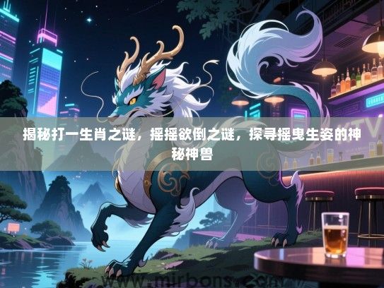 揭秘打一生肖之谜，摇摇欲倒之谜，探寻摇曳生姿的神秘神兽