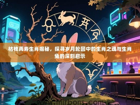 枯枝再寿生肖揭秘，探寻岁月轮回中的生肖之魂与生肖兔的深刻启示