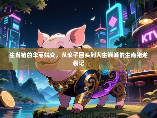生肖猪的华丽蜕变，从浪子回头到人生巅峰的生肖猪逆袭记