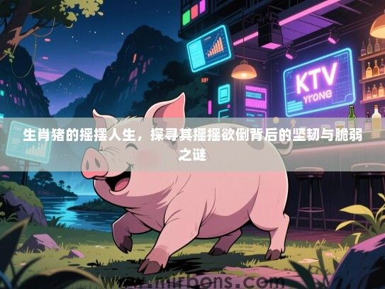 生肖猪的摇摆人生,探寻其摇摇欲倒背后的坚韧与脆弱之谜 生肖猪的摇摆人生,探寻其摇摇欲倒背后的坚韧与脆弱之谜