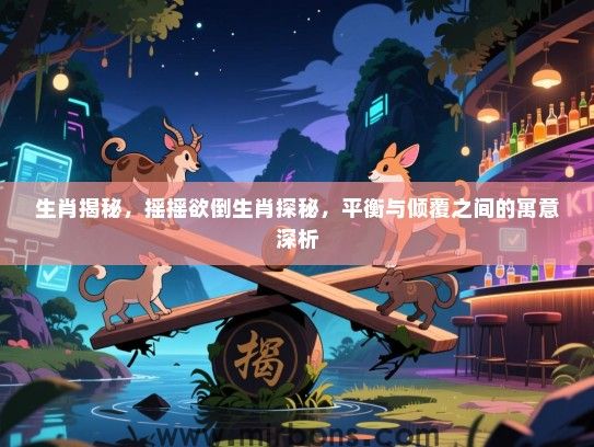 生肖揭秘,摇摇欲倒生肖探秘,平衡与倾覆之间的寓意深析 生肖揭秘,摇摇欲倒生肖探秘,平衡与倾覆之间的寓意深析