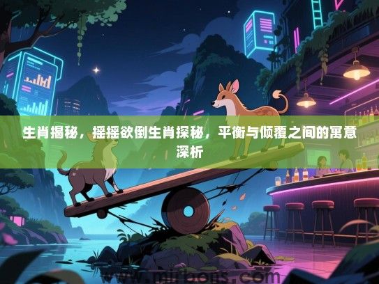 生肖揭秘,摇摇欲倒生肖探秘,平衡与倾覆之间的寓意深析 生肖揭秘,摇摇欲倒生肖探秘,平衡与倾覆之间的寓意深析