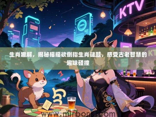 生肖趣解,揭秘摇摇欲倒指生肖谜题,感受古老智慧的趣味碰撞 生肖趣解,揭秘摇摇欲倒指生肖谜题,感受古老智慧的趣味碰撞