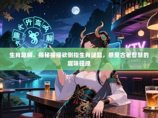生肖趣解,揭秘摇摇欲倒指生肖谜题,感受古老智慧的趣味碰撞 生肖趣解,揭秘摇摇欲倒指生肖谜题,感受古老智慧的趣味碰撞