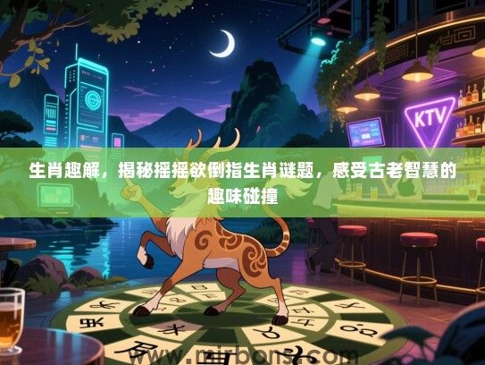 生肖趣解,揭秘摇摇欲倒指生肖谜题,感受古老智慧的趣味碰撞 生肖趣解,揭秘摇摇欲倒指生肖谜题,感受古老智慧的趣味碰撞