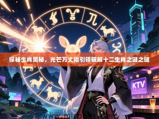 探秘生肖奥秘,光芒万丈指引领破解十二生肖之谜之谜 探秘生肖奥秘,光芒万丈指引领破解十二生肖之谜之谜