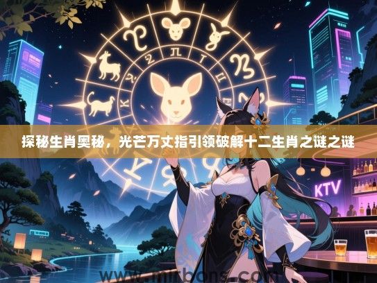探秘生肖奥秘,光芒万丈指引领破解十二生肖之谜之谜 探秘生肖奥秘,光芒万丈指引领破解十二生肖之谜之谜