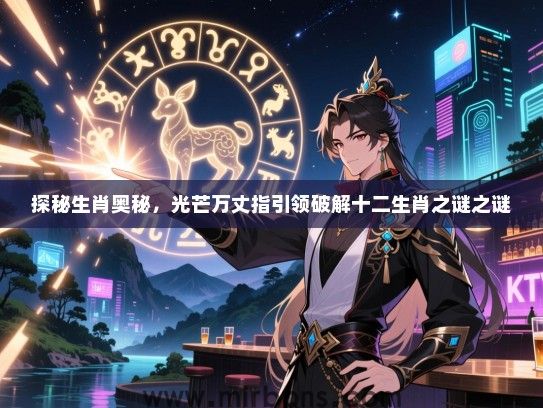 探秘生肖奥秘,光芒万丈指引领破解十二生肖之谜之谜 探秘生肖奥秘,光芒万丈指引领破解十二生肖之谜之谜