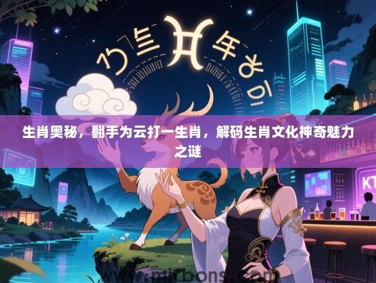 生肖奥秘，翻手为云打一生肖，解码生肖文化神奇魅力之谜