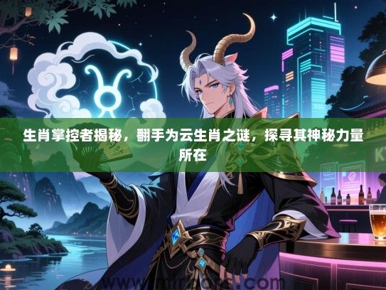 生肖掌控者揭秘,翻手为云生肖之谜,探寻其神秘力量所在 生肖掌控者揭秘,翻手为云生肖之谜,探寻其神秘力量所在