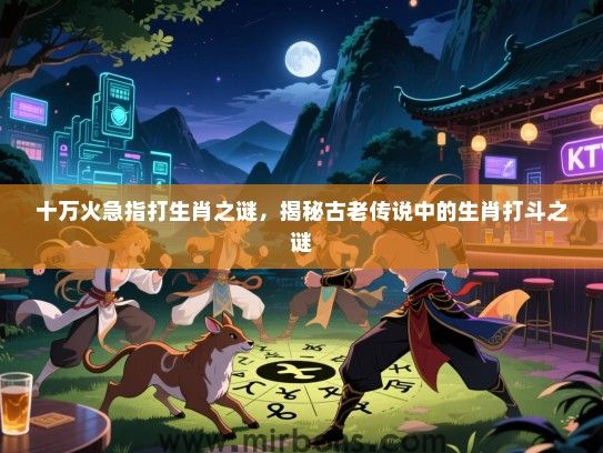 十万火急指打生肖之谜,揭秘古老传说中的生肖打斗之谜 十万火急指打生肖之谜,揭秘古老传说中的生肖打斗之谜