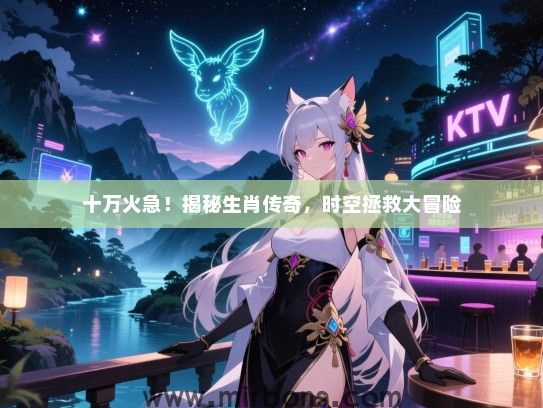 十万火急！揭秘生肖传奇，时空拯救大冒险