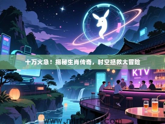 十万火急！揭秘生肖传奇，时空拯救大冒险