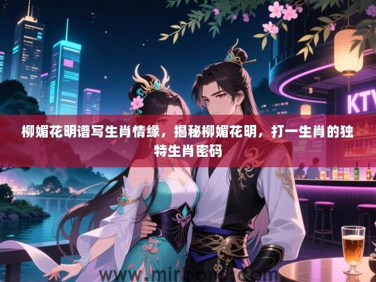 柳媚花明谱写生肖情缘,揭秘柳媚花明,打一生肖的独特生肖密码 柳媚花明谱写生肖情缘,揭秘柳媚花明,打一生肖的独特生肖密码