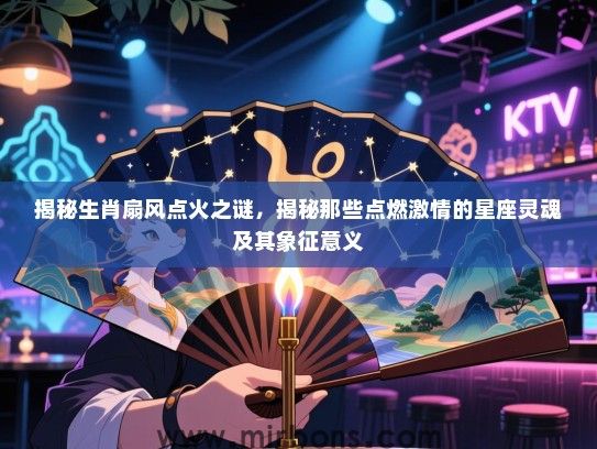 揭秘生肖扇风点火之谜，揭秘那些点燃激情的星座灵魂及其象征意义