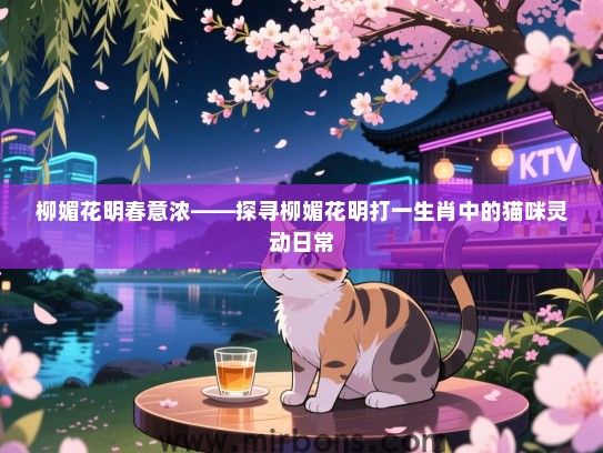 柳媚花明春意浓——探寻柳媚花明打一生肖中的猫咪灵动日常 柳媚花明春意浓——探寻柳媚花明打一生肖中的猫咪灵动日常
