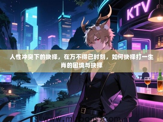 人性冲突下的抉择,在万不得已时刻,如何抉择打一生肖的困境与抉择 人性冲突下的抉择,在万不得已时刻,如何抉择打一生肖的困境与抉择