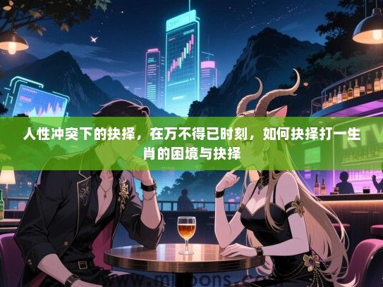 人性冲突下的抉择,在万不得已时刻,如何抉择打一生肖的困境与抉择 人性冲突下的抉择,在万不得已时刻,如何抉择打一生肖的困境与抉择