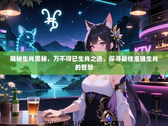 揭秘生肖奥秘,万不得已生肖之选,探寻最佳准确生肖的智慧 揭秘生肖奥秘,万不得已生肖之选,探寻最佳准确生肖的智慧