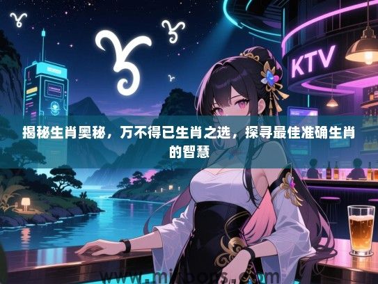 揭秘生肖奥秘,万不得已生肖之选,探寻最佳准确生肖的智慧 揭秘生肖奥秘,万不得已生肖之选,探寻最佳准确生肖的智慧