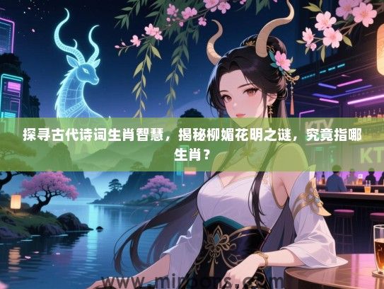探寻古代诗词生肖智慧,揭秘柳媚花明之谜,究竟指哪生肖? 探寻古代诗词生肖智慧,揭秘柳媚花明之谜,究竟指哪生肖?