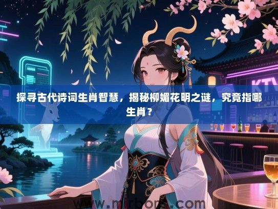 探寻古代诗词生肖智慧,揭秘柳媚花明之谜,究竟指哪生肖? 探寻古代诗词生肖智慧,揭秘柳媚花明之谜,究竟指哪生肖?