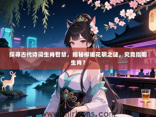探寻古代诗词生肖智慧,揭秘柳媚花明之谜,究竟指哪生肖? 探寻古代诗词生肖智慧,揭秘柳媚花明之谜,究竟指哪生肖?