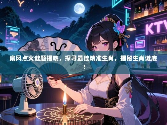 扇风点火谜题揭晓,探寻最佳精准生肖,揭秘生肖谜底! 扇风点火谜题揭晓,探寻最佳精准生肖,揭秘生肖谜底!