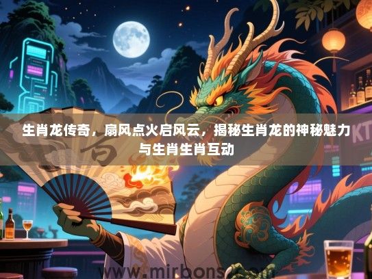 生肖龙传奇,扇风点火启风云,揭秘生肖龙的神秘魅力与生肖生肖互动 生肖龙传奇,扇风点火启风云,揭秘生肖龙的神秘魅力与生肖生肖互动