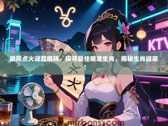 扇风点火谜题揭晓,探寻最佳精准生肖,揭秘生肖谜底! 扇风点火谜题揭晓,探寻最佳精准生肖,揭秘生肖谜底!