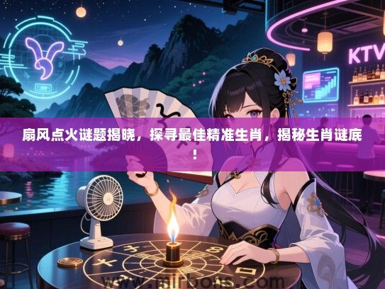 扇风点火谜题揭晓,探寻最佳精准生肖,揭秘生肖谜底! 扇风点火谜题揭晓,探寻最佳精准生肖,揭秘生肖谜底!