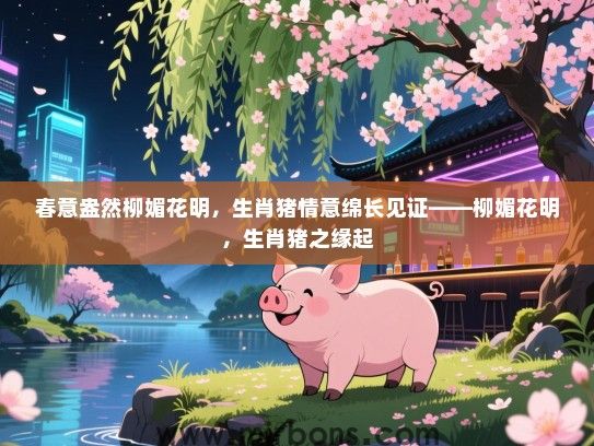 春意盎然柳媚花明,生肖猪情意绵长见证——柳媚花明,生肖猪之缘起 春意盎然柳媚花明,生肖猪情意绵长见证——柳媚花明,生肖猪之缘起