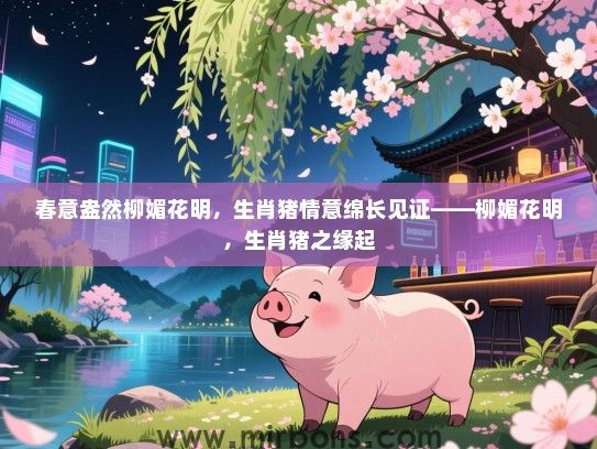春意盎然柳媚花明,生肖猪情意绵长见证——柳媚花明,生肖猪之缘起 春意盎然柳媚花明,生肖猪情意绵长见证——柳媚花明,生肖猪之缘起