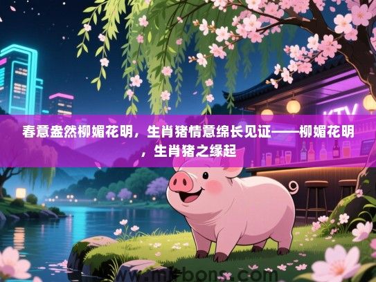 春意盎然柳媚花明,生肖猪情意绵长见证——柳媚花明,生肖猪之缘起 春意盎然柳媚花明,生肖猪情意绵长见证——柳媚花明,生肖猪之缘起