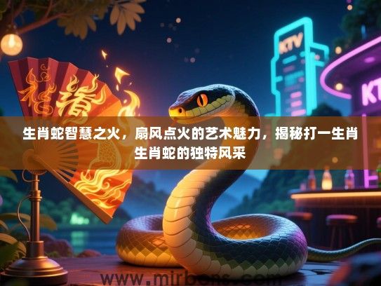 生肖蛇智慧之火,扇风点火的艺术魅力,揭秘打一生肖生肖蛇的独特风采 生肖蛇智慧之火,扇风点火的艺术魅力,揭秘打一生肖生肖蛇的独特风采