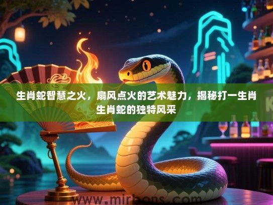 生肖蛇智慧之火,扇风点火的艺术魅力,揭秘打一生肖生肖蛇的独特风采 生肖蛇智慧之火,扇风点火的艺术魅力,揭秘打一生肖生肖蛇的独特风采