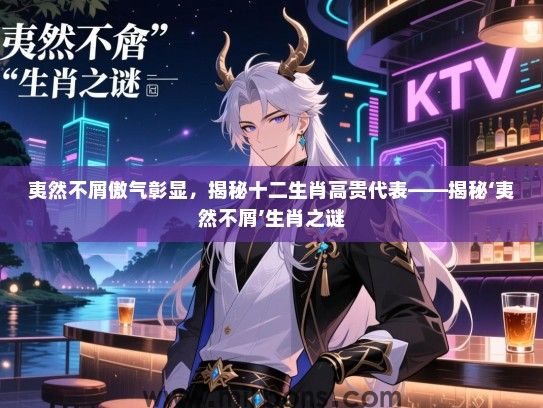 夷然不屑傲气彰显,揭秘十二生肖高贵代表——揭秘‘夷然不屑’生肖之谜 夷然不屑傲气彰显,揭秘十二生肖高贵代表——揭秘‘夷然不屑’生肖之谜