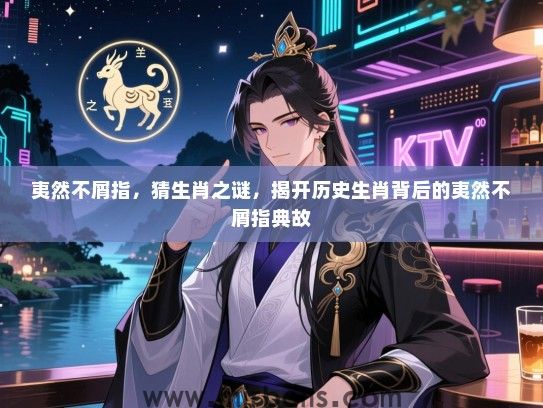 夷然不屑指,猜生肖之谜,揭开历史生肖背后的夷然不屑指典故 夷然不屑指,猜生肖之谜,揭开历史生肖背后的夷然不屑指典故