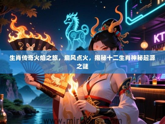 生肖传奇火焰之旅，扇风点火，揭秘十二生肖神秘起源之谜