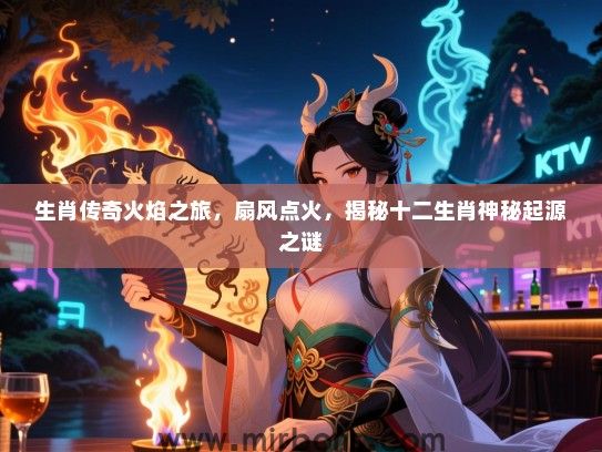 生肖传奇火焰之旅，扇风点火，揭秘十二生肖神秘起源之谜