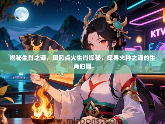 揭秘生肖之谜，扇风点火生肖探秘，探寻火种之魂的生肖归属