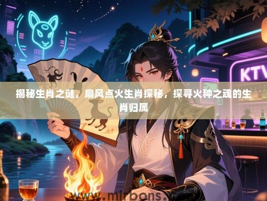 揭秘生肖之谜，扇风点火生肖探秘，探寻火种之魂的生肖归属