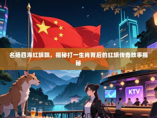 名扬四海红旗飘，揭秘打一生肖背后的红旗传奇故事揭秘