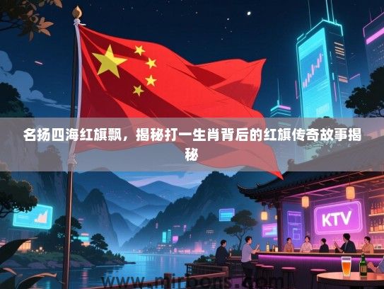 名扬四海红旗飘，揭秘打一生肖背后的红旗传奇故事揭秘